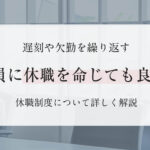 【休職制度とは】遅刻や欠勤を繰り返す社員に休職を命じても良い？