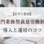 【社労士監修】専門業務型裁量労働制の導入と運用のコツ
