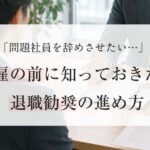 「問題社員を辞めさせたい…」 解雇の前に知っておきたい退職勧奨の進め方