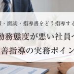 勤務態度が悪い社員への改善指導はどう進める？日報・面談・指導書の実務ポイント